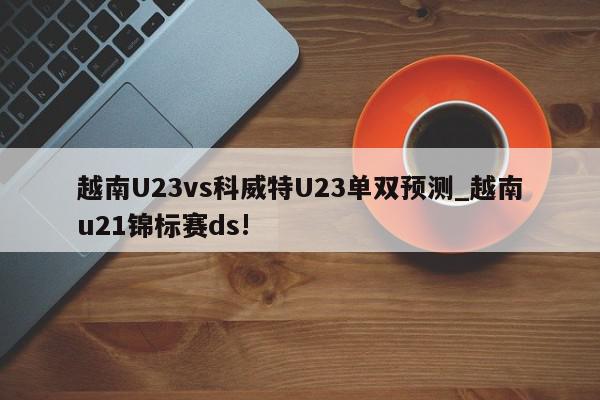 越南U23vs科威特U23单双预测_越南u21锦标赛ds!