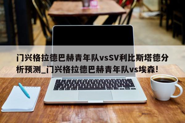 门兴格拉德巴赫青年队vsSV利比斯塔德分析预测_门兴格拉德巴赫青年队vs埃森!