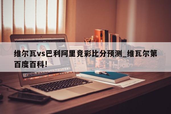 维尔瓦vs巴利阿里竞彩比分预测_维瓦尔第百度百科!