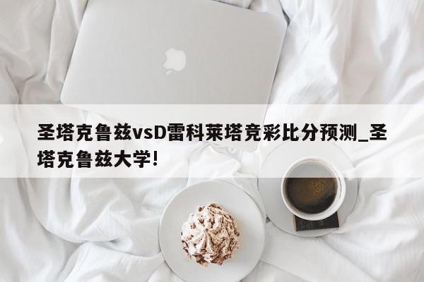 圣塔克鲁兹vsD雷科莱塔竞彩比分预测_圣塔克鲁兹大学!