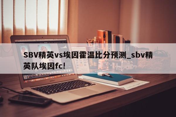 SBV精英vs埃因霍温比分预测_sbv精英队埃因fc!