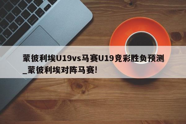 蒙彼利埃U19vs马赛U19竞彩胜负预测_蒙彼利埃对阵马赛!