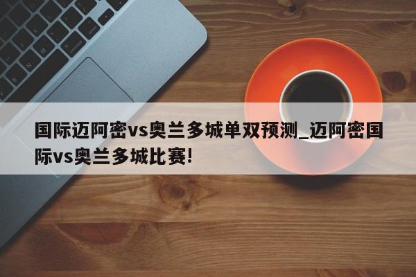 国际迈阿密vs奥兰多城单双预测_迈阿密国际vs奥兰多城比赛!