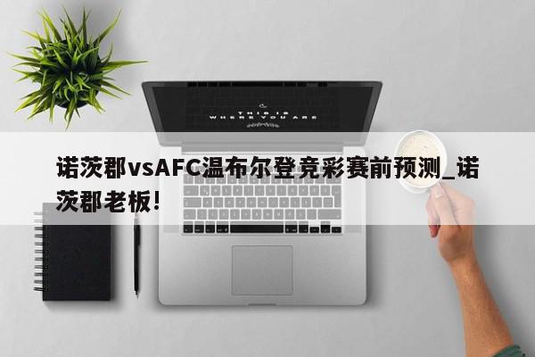 诺茨郡vsAFC温布尔登竞彩赛前预测_诺茨郡老板!