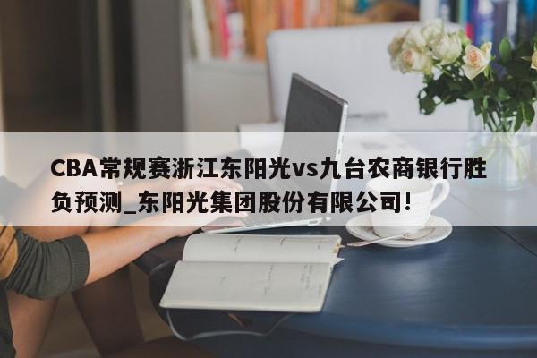 CBA常规赛浙江东阳光vs九台农商银行胜负预测_东阳光集团股份有限公司!