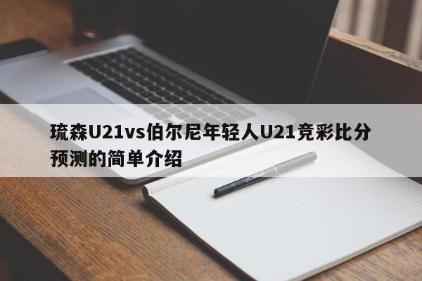 琉森U21vs伯尔尼年轻人U21竞彩比分预测的简单介绍