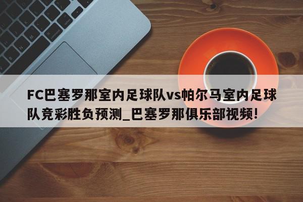 FC巴塞罗那室内足球队vs帕尔马室内足球队竞彩胜负预测_巴塞罗那俱乐部视频!