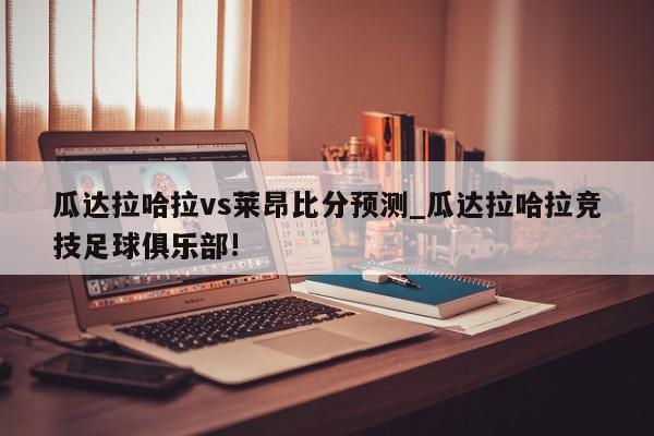 瓜达拉哈拉vs莱昂比分预测_瓜达拉哈拉竞技足球俱乐部!