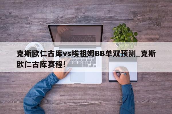 克斯欧仁古库vs埃祖姆BB单双预测_克斯欧仁古库赛程!