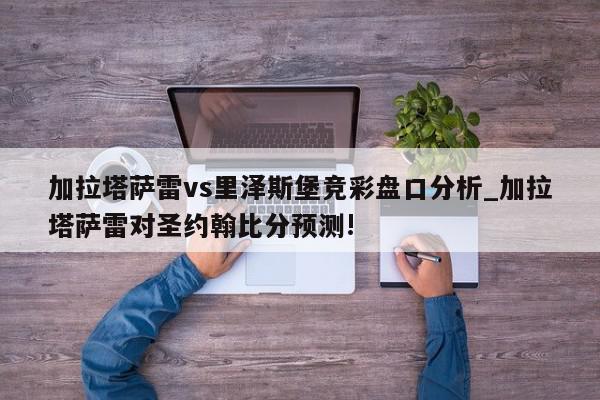 加拉塔萨雷vs里泽斯堡竞彩盘口分析_加拉塔萨雷对圣约翰比分预测!