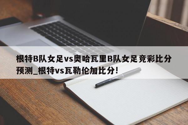 根特B队女足vs奥哈瓦里B队女足竞彩比分预测_根特vs瓦勒伦加比分!