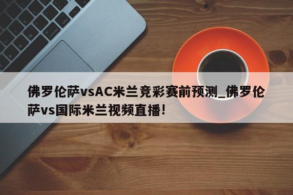 佛罗伦萨vsAC米兰竞彩赛前预测_佛罗伦萨vs国际米兰视频直播!