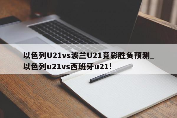 以色列U21vs波兰U21竞彩胜负预测_以色列u21vs西班牙u21!