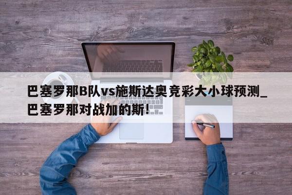 巴塞罗那B队vs施斯达奥竞彩大小球预测_巴塞罗那对战加的斯!