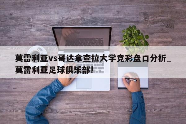 莫雷利亚vs哥达拿查拉大学竞彩盘口分析_莫雷利亚足球俱乐部!