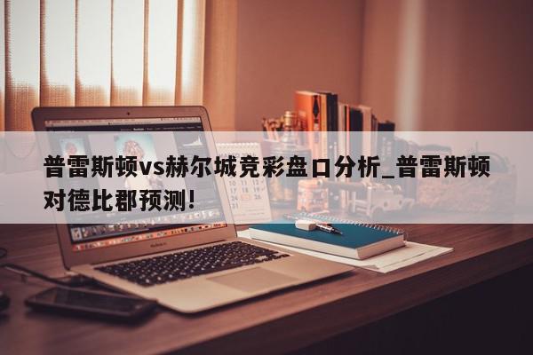 普雷斯顿vs赫尔城竞彩盘口分析_普雷斯顿对德比郡预测!