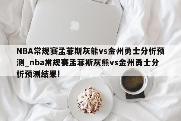 NBA常规赛孟菲斯灰熊vs金州勇士分析预测_nba常规赛孟菲斯灰熊vs金州勇士分析预测结果!