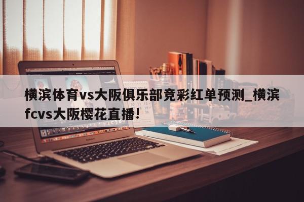 横滨体育vs大阪俱乐部竞彩红单预测_横滨fcvs大阪樱花直播!