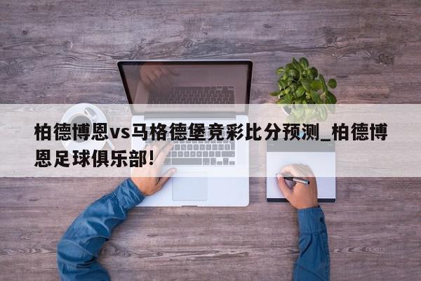 柏德博恩vs马格德堡竞彩比分预测_柏德博恩足球俱乐部!