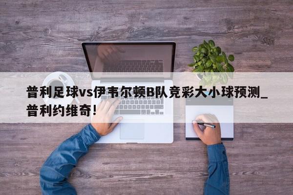 普利足球vs伊韦尔顿B队竞彩大小球预测_普利约维奇!