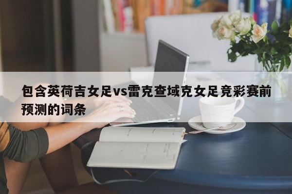 包含英荷吉女足vs雷克查域克女足竞彩赛前预测的词条