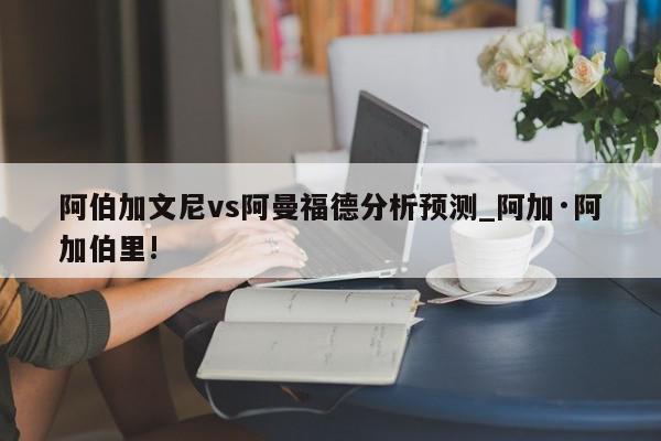 阿伯加文尼vs阿曼福德分析预测_阿加·阿加伯里!