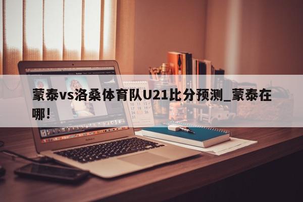 蒙泰vs洛桑体育队U21比分预测_蒙泰在哪!