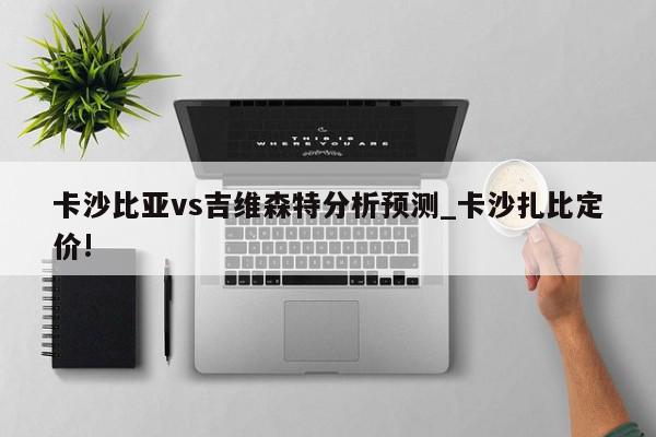 卡沙比亚vs吉维森特分析预测_卡沙扎比定价!