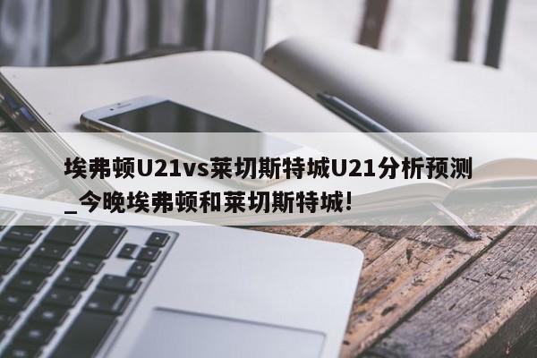 埃弗顿U21vs莱切斯特城U21分析预测_今晚埃弗顿和莱切斯特城!