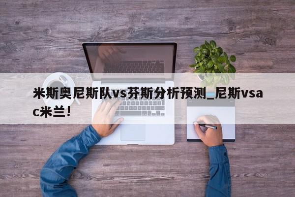 米斯奥尼斯队vs芬斯分析预测_尼斯vsac米兰!