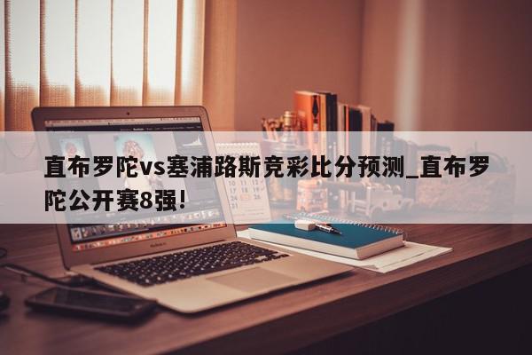 直布罗陀vs塞浦路斯竞彩比分预测_直布罗陀公开赛8强!