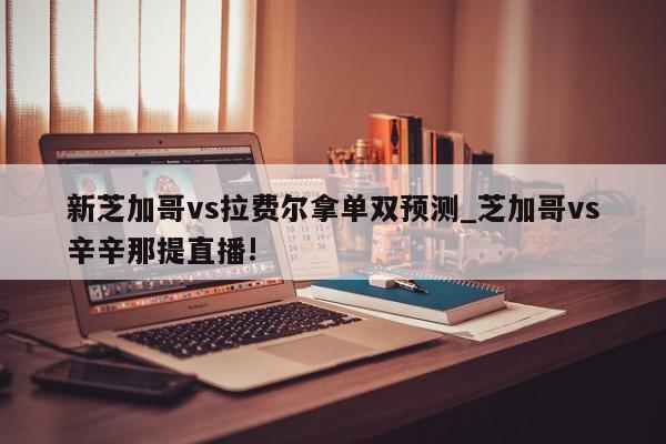 新芝加哥vs拉费尔拿单双预测_芝加哥vs辛辛那提直播!