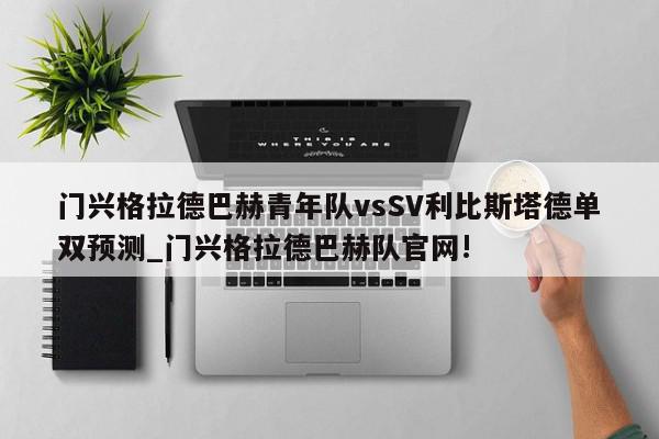 门兴格拉德巴赫青年队vsSV利比斯塔德单双预测_门兴格拉德巴赫队官网!