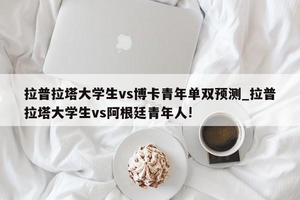 拉普拉塔大学生vs博卡青年单双预测_拉普拉塔大学生vs阿根廷青年人!