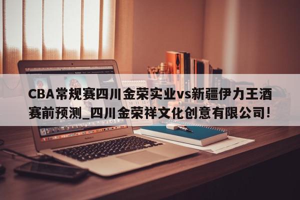 CBA常规赛四川金荣实业vs新疆伊力王酒赛前预测_四川金荣祥文化创意有限公司!