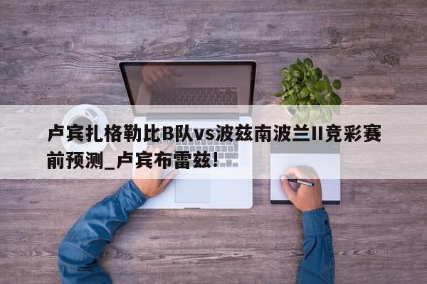 卢宾扎格勒比B队vs波兹南波兰II竞彩赛前预测_卢宾布雷兹!