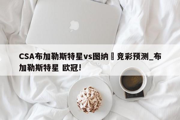 CSA布加勒斯特星vs图纳裡竞彩预测_布加勒斯特星 欧冠!