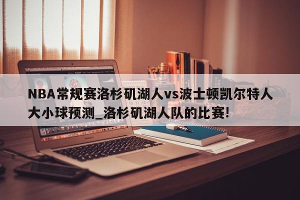 NBA常规赛洛杉矶湖人vs波士顿凯尔特人大小球预测_洛杉矶湖人队的比赛!