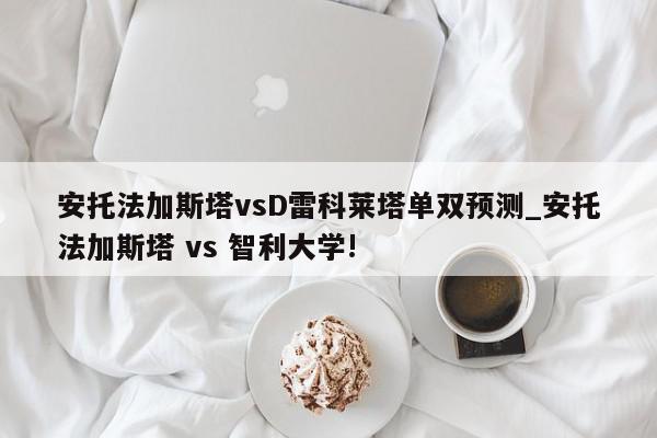 安托法加斯塔vsD雷科莱塔单双预测_安托法加斯塔 vs 智利大学!