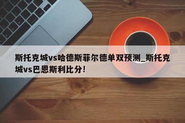 斯托克城vs哈德斯菲尔德单双预测_斯托克城vs巴恩斯利比分!