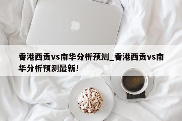 香港西贡vs南华分析预测_香港西贡vs南华分析预测最新!