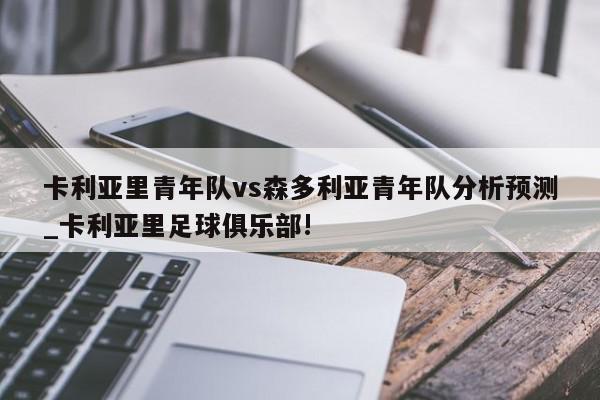 卡利亚里青年队vs森多利亚青年队分析预测_卡利亚里足球俱乐部!