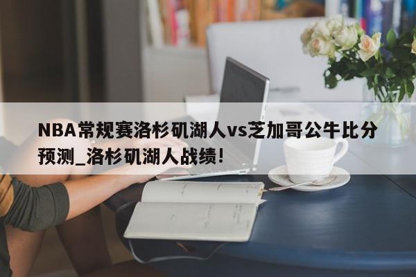 NBA常规赛洛杉矶湖人vs芝加哥公牛比分预测_洛杉矶湖人战绩!