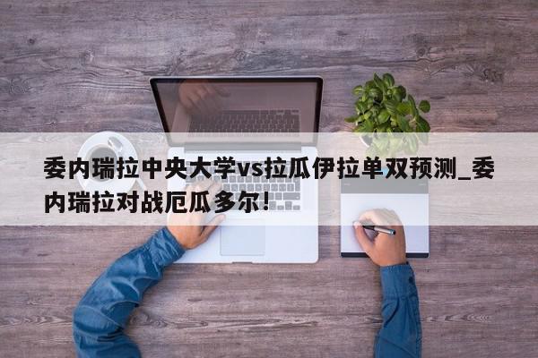 委内瑞拉中央大学vs拉瓜伊拉单双预测_委内瑞拉对战厄瓜多尔!