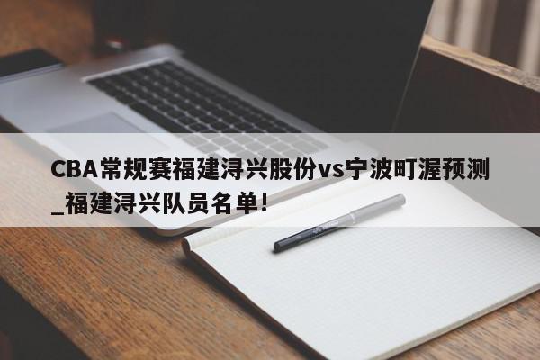 CBA常规赛福建浔兴股份vs宁波町渥预测_福建浔兴队员名单!