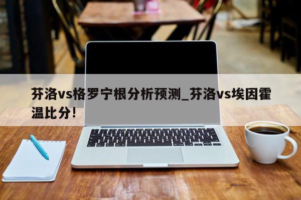 芬洛vs格罗宁根分析预测_芬洛vs埃因霍温比分!