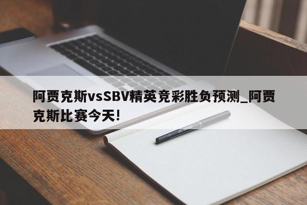 阿贾克斯vsSBV精英竞彩胜负预测_阿贾克斯比赛今天!