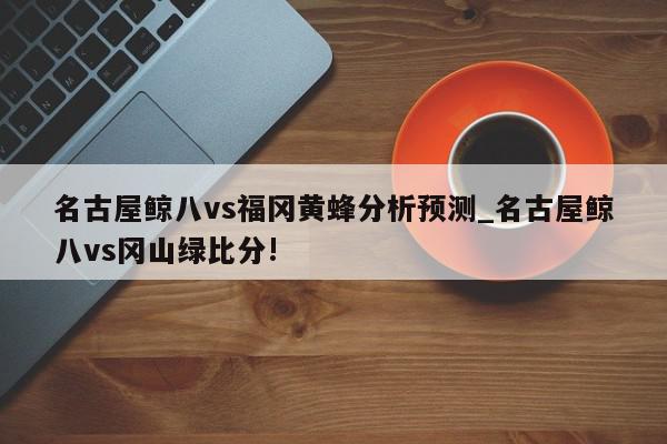 名古屋鲸八vs福冈黄蜂分析预测_名古屋鲸八vs冈山绿比分!