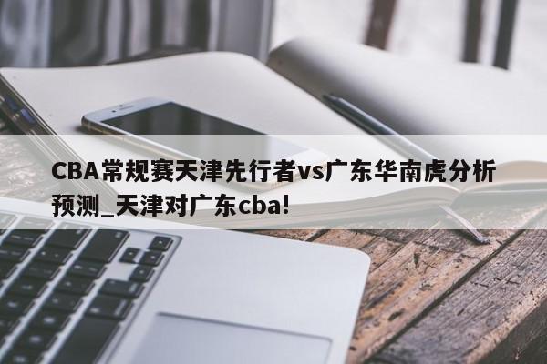 CBA常规赛天津先行者vs广东华南虎分析预测_天津对广东cba!