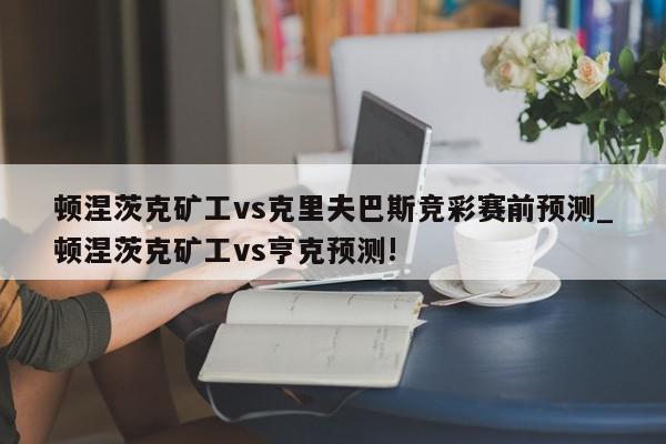 顿涅茨克矿工vs克里夫巴斯竞彩赛前预测_顿涅茨克矿工vs亨克预测!